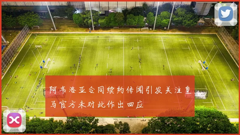 阿韦洛亚合同续约传闻引发关注皇马官方未对此作出回应