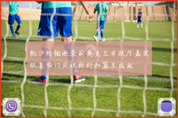 凯沙约翰逊荣获奥克兰市政厅嘉奖双喜临门庆祝新科扣篮王成就
