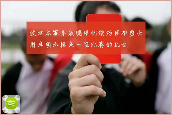 波津本赛季表现堪忧续约困难勇士用库明加换来一场比赛的机会