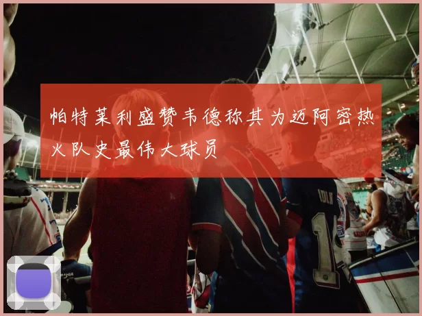 帕特莱利盛赞韦德称其为迈阿密热火队史最伟大球员