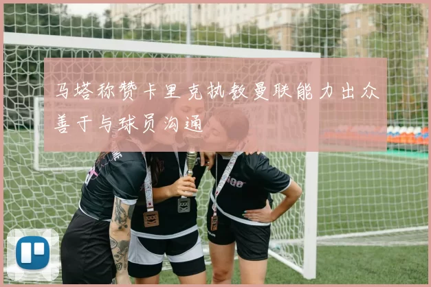 马塔称赞卡里克执教曼联能力出众善于与球员沟通