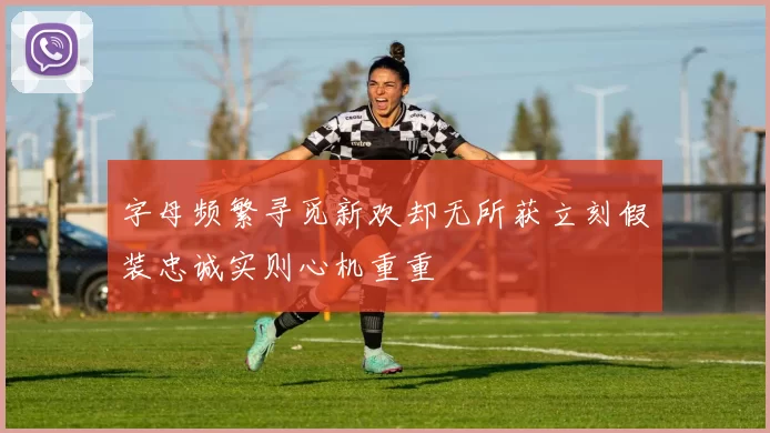 字母频繁寻觅新欢却无所获立刻假装忠诚实则心机重重