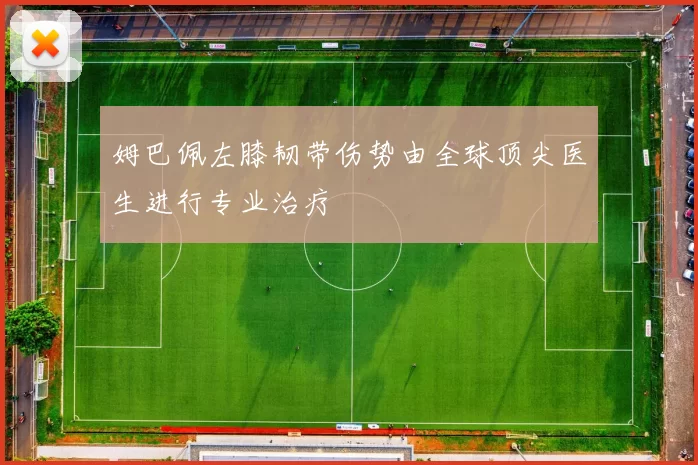 姆巴佩左膝韧带伤势由全球顶尖医生进行专业治疗