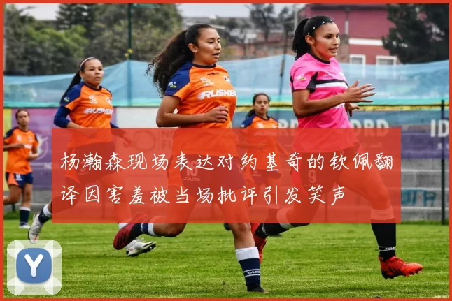 杨瀚森现场表达对约基奇的钦佩翻译因害羞被当场批评引发笑声