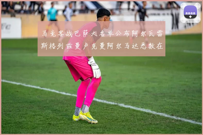 马竞客战巴萨大名单公布阿尔瓦雷斯格列兹曼卢克曼阿尔马达悉数在列