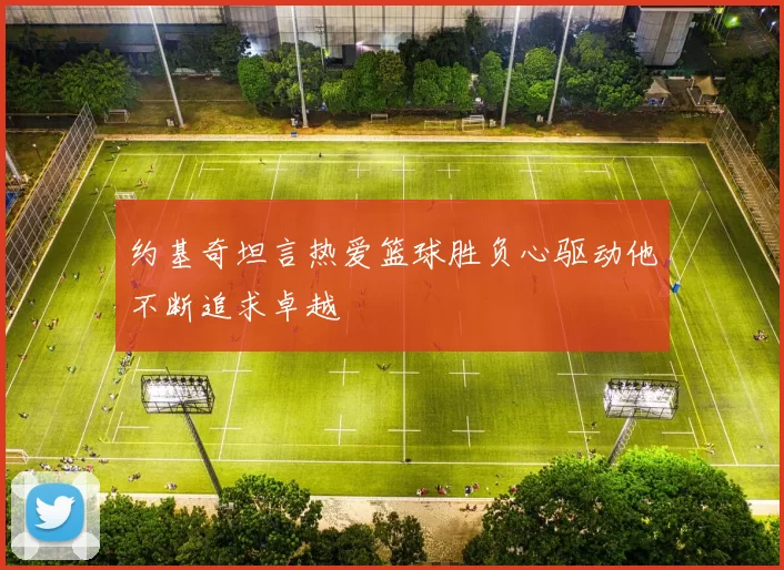 约基奇坦言热爱篮球胜负心驱动他不断追求卓越