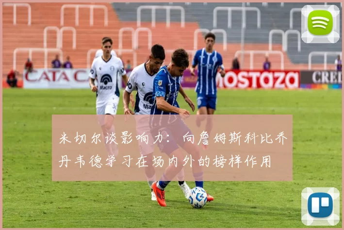 米切尔谈影响力：向詹姆斯科比乔丹韦德学习在场内外的榜样作用