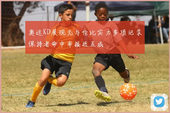 奥运KD展现无与伦比实力多项记录保持者命中率接近五成