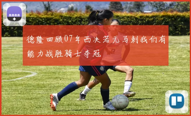 德隆回顾07年西决若无马刺我们有能力战胜骑士夺冠