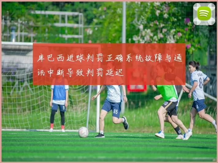 库巴西进球判罚正确系统故障与通讯中断导致判罚延迟