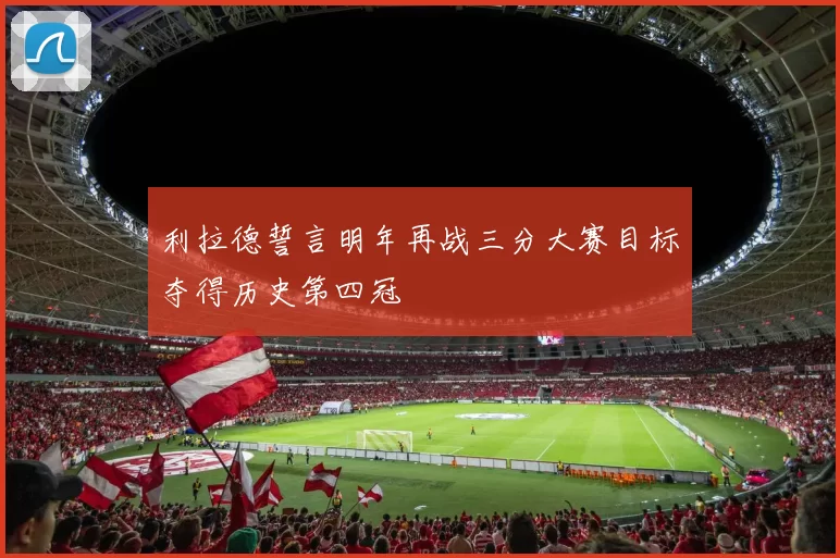 利拉德誓言明年再战三分大赛目标夺得历史第四冠