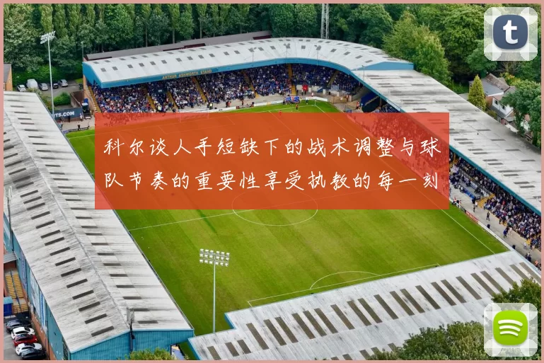 科尔谈人手短缺下的战术调整与球队节奏的重要性享受执教的每一刻