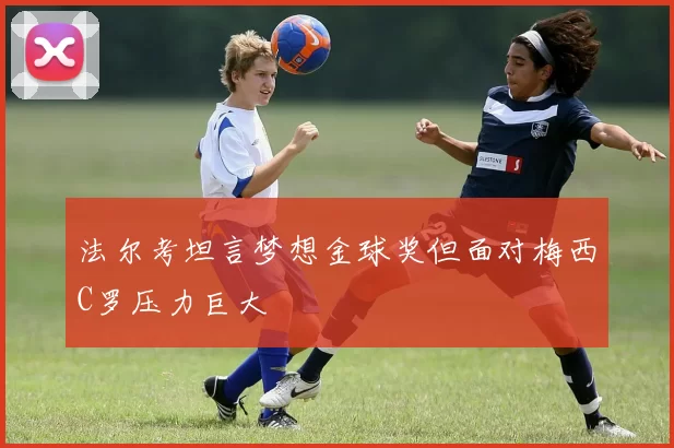 法尔考坦言梦想金球奖但面对梅西C罗压力巨大